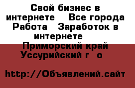 Свой бизнес в интернете. - Все города Работа » Заработок в интернете   . Приморский край,Уссурийский г. о. 